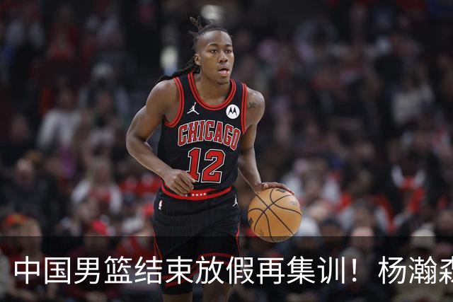中国男篮结束放假再集训！杨瀚森病倒仍在列，郭士强能否有变化？