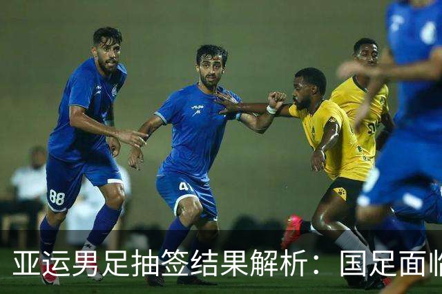 亚运男足抽签结果解析：国足面临强敌，防守成为出线关键