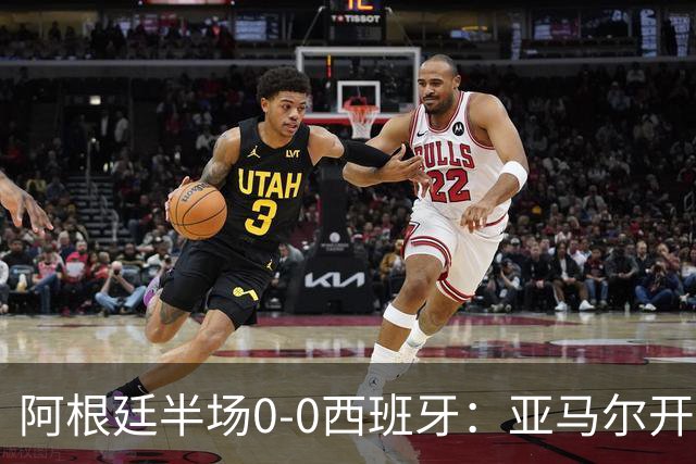 阿根廷半场0-0西班牙：亚马尔开场造险 麦卡飞铲+手球逃牌 利马伤退